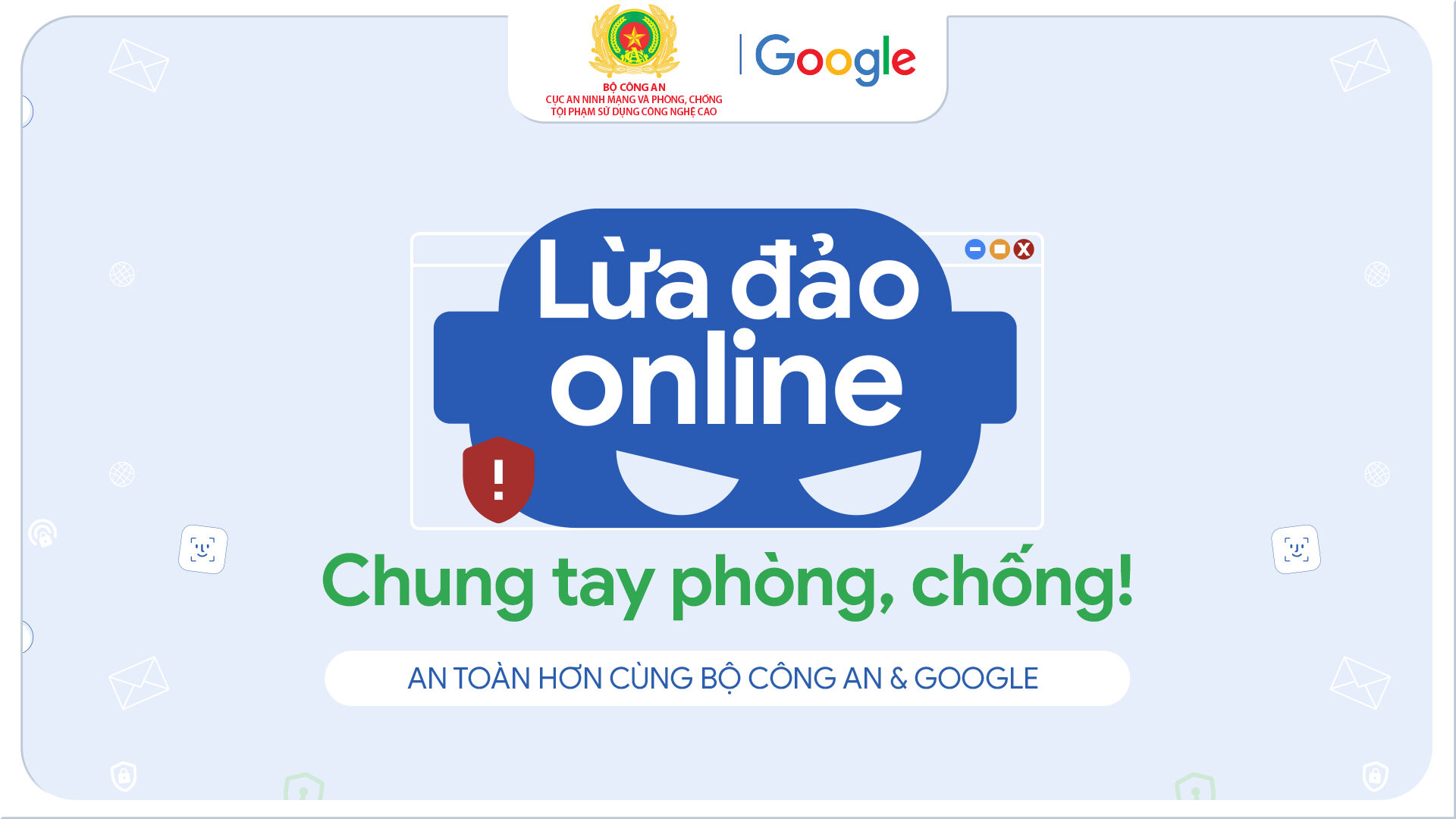 Google và Bộ Công an chia sẻ thành quả chiến dịch an ninh mạng Google và Bộ Công an công bố kết quả bước đầu của chiến dịch tuyên truyền Phòng Chống Lừa Đảo Trực Tuyến nhân ngày ngày an ninh mạng việt nam